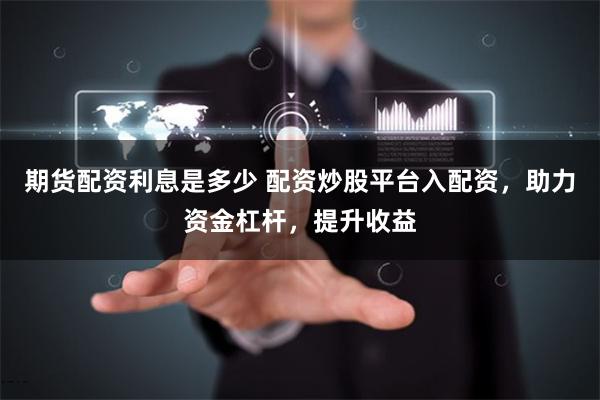 期货配资利息是多少 配资炒股平台入配资，助力资金杠杆，提升收