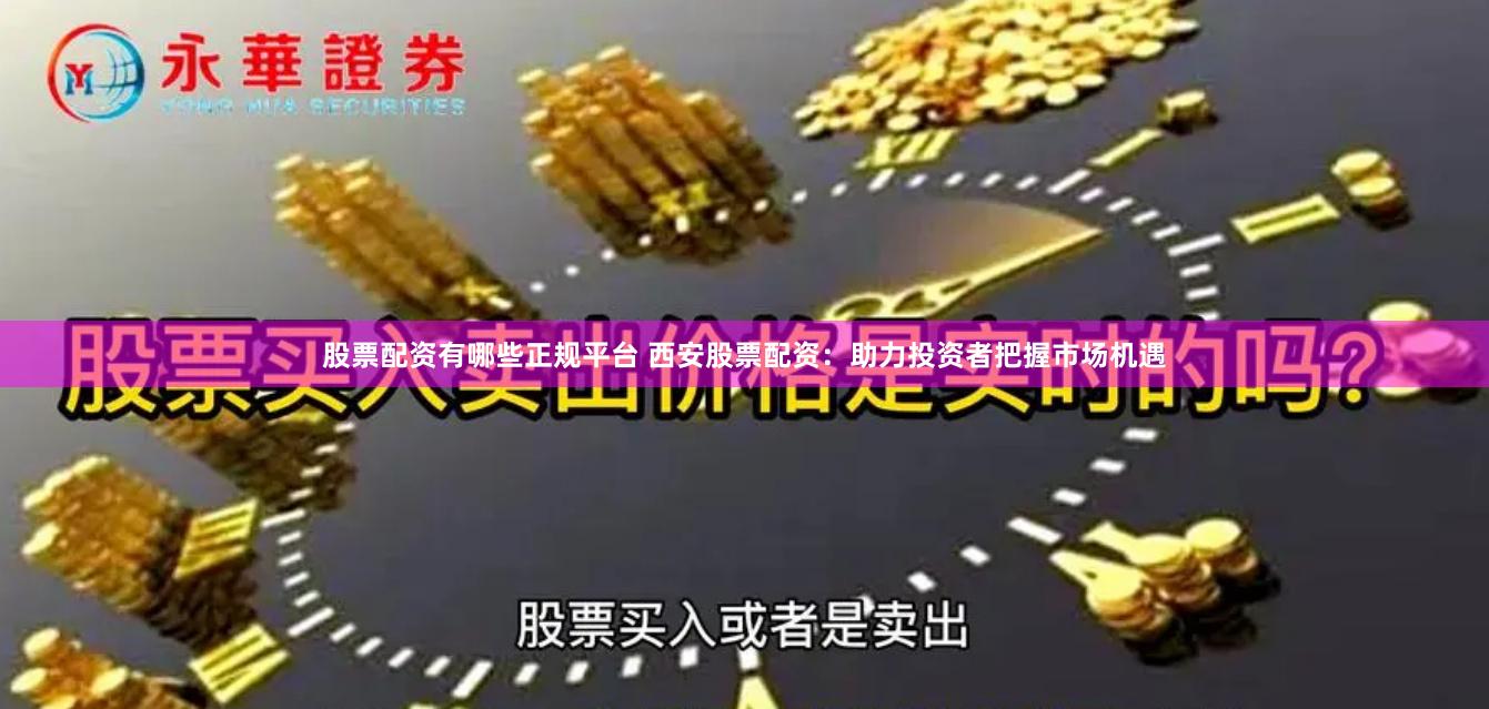 股票配资有哪些正规平台 西安股票配资：助力投资者把握市场机遇