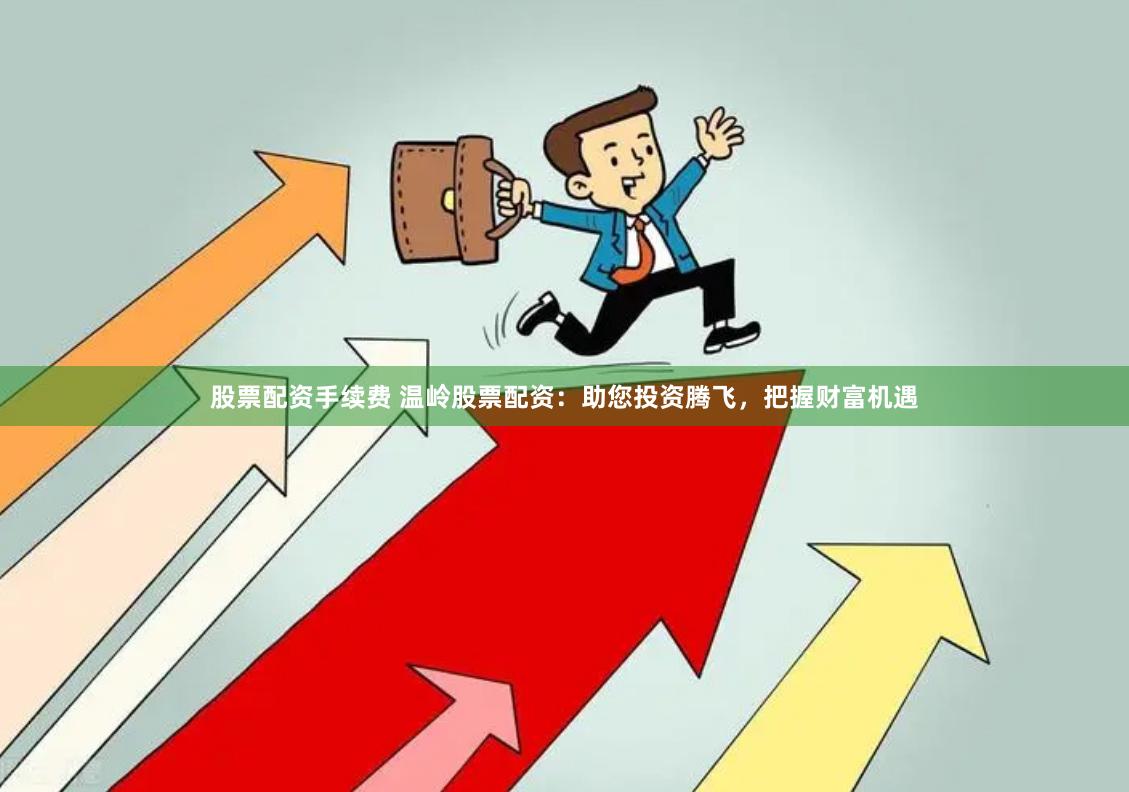 股票配资手续费 温岭股票配资：助您投资腾飞，把握财富机遇