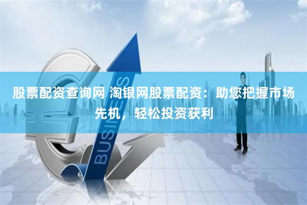 股票配资查询网 淘银网股票配资：助您把握市场先机，轻松投资获