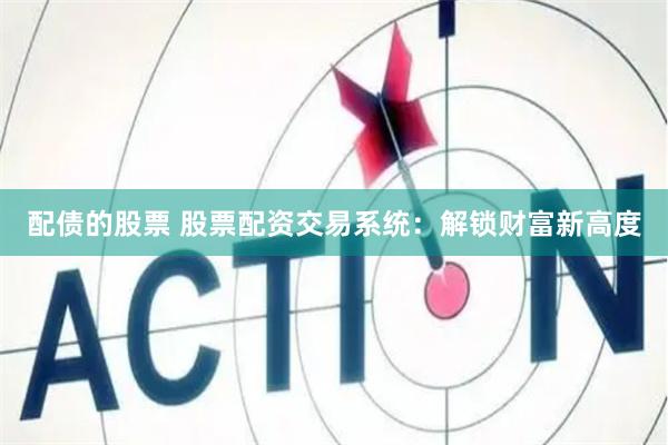 配债的股票 股票配资交易系统:解锁财富新高度 配债的股票 股票配资交易系统:解锁财富新高度