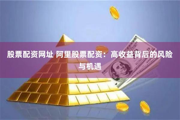 股票配资网址 阿里股票配资:高收益背后的风险与机遇 股票配资网址 阿里股票配资:高收益背后的风险与机遇