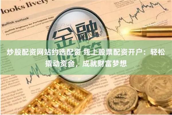 炒股配资网站约选配资 线上股票配资开户:轻松撬动资金,成就财 炒股配资网站约选配资 线上股票配资开户:轻松撬动资金,成就财