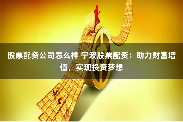 股票配资公司怎么样 宁波股票配资：助力财富增值，实现投资梦想