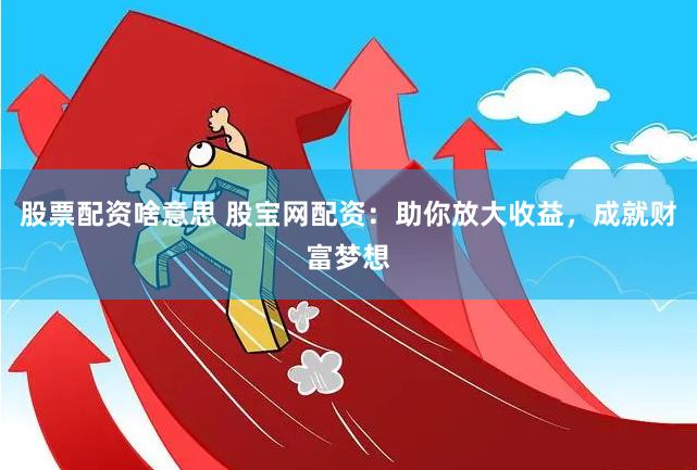 股票配资啥意思 股宝网配资:助你放大收益,成就财富梦想