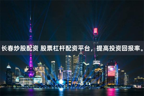 长春炒股配资 股票杠杆配资平台，提高投资回报率。