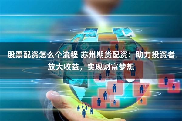 股票配资怎么个流程 苏州期货配资：助力投资者放大收益，实现财