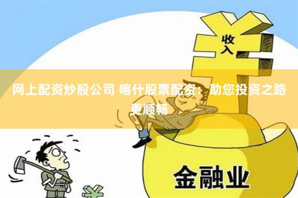 网上配资炒股公司 喀什股票配资：助您投资之路更顺畅