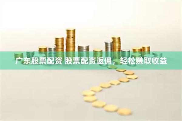 广东股票配资 股票配资返佣，轻松赚取收益