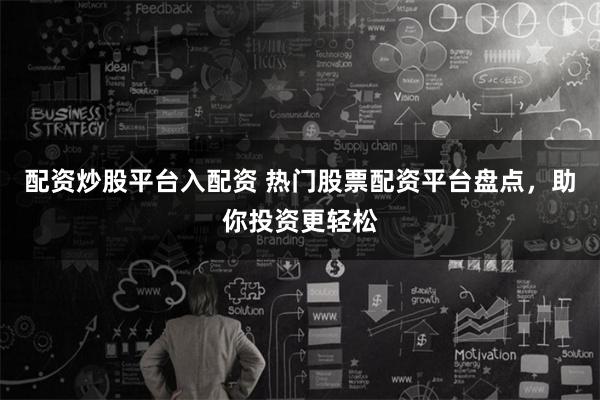 配资炒股平台入配资 热门股票配资平台盘点，助你投资更轻松