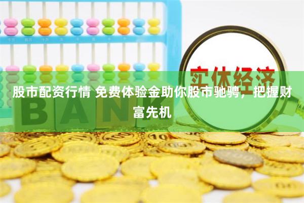 股市配资行情 免费体验金助你股市驰骋,把握财富先机
