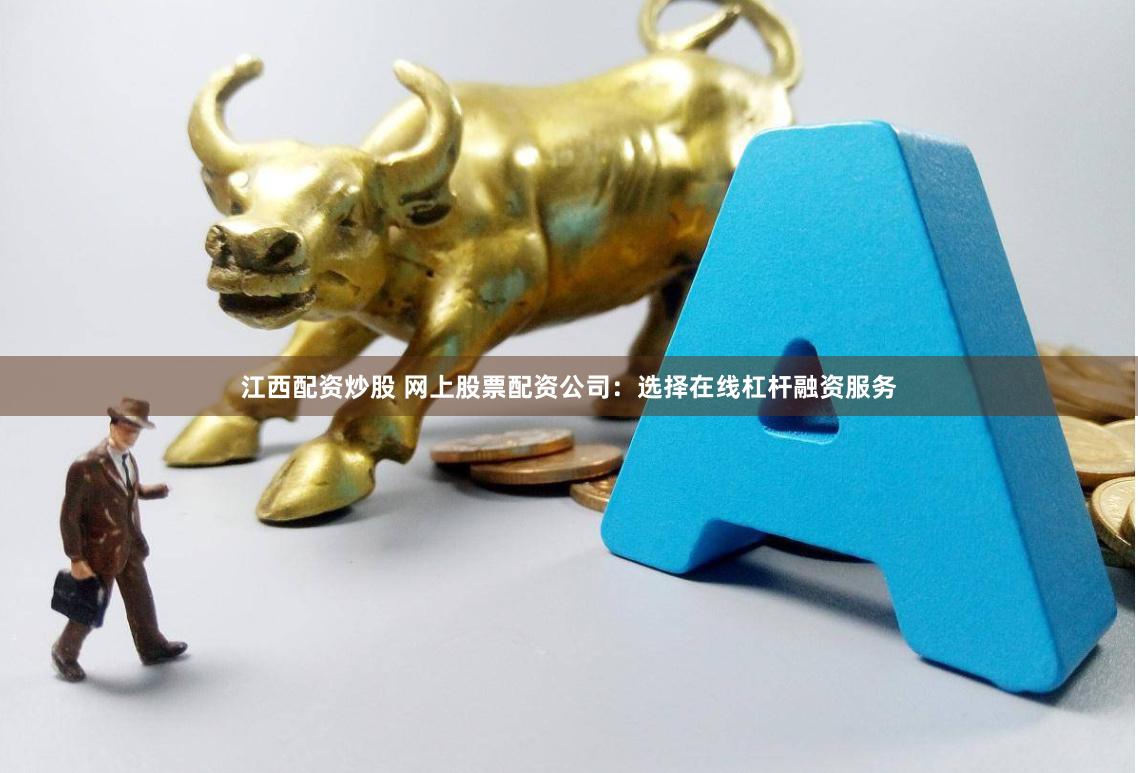 江西配资炒股 网上股票配资公司：选择在线杠杆融资服务