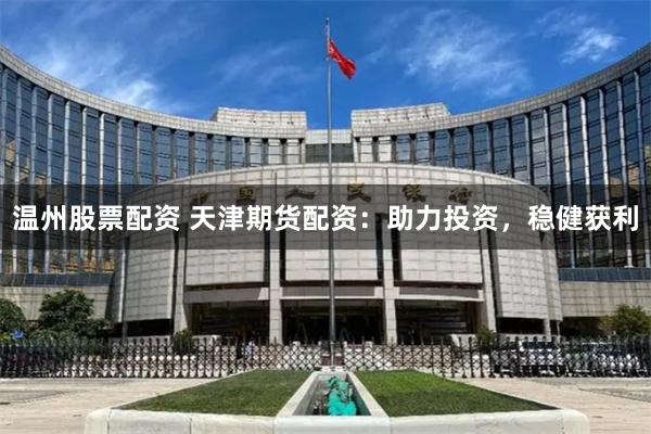 温州股票配资 天津期货配资：助力投资，稳健获利