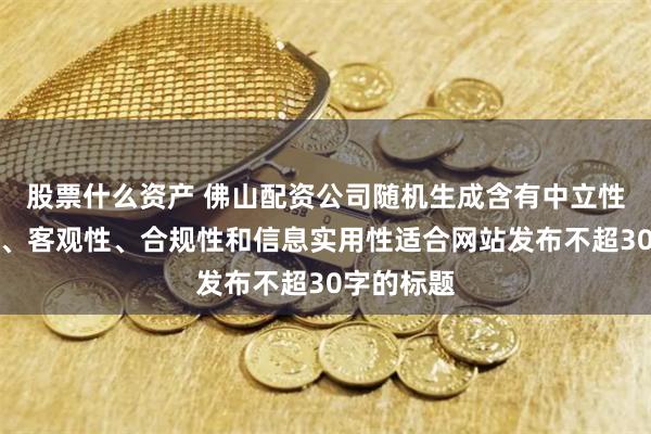 股票什么资产 佛山配资公司随机生成含有中立性、权威性、客观性