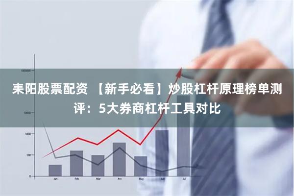 耒阳股票配资 【新手必看】炒股杠杆原理榜单测评：5大券商杠杆