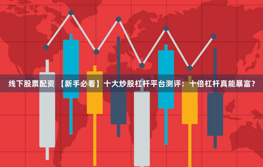 线下股票配资 【新手必看】十大炒股杠杆平台测评：十倍杠杆真能