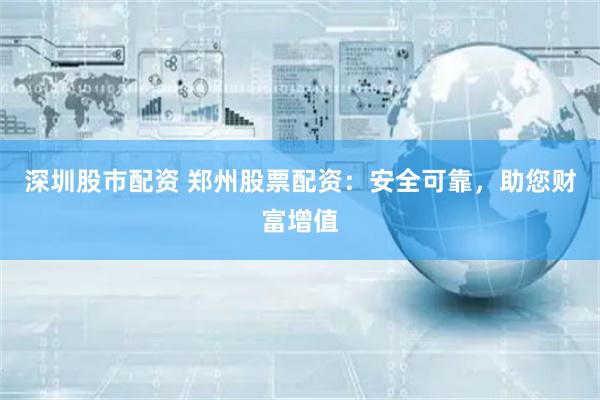 深圳股市配资 郑州股票配资：安全可靠，助您财富增值