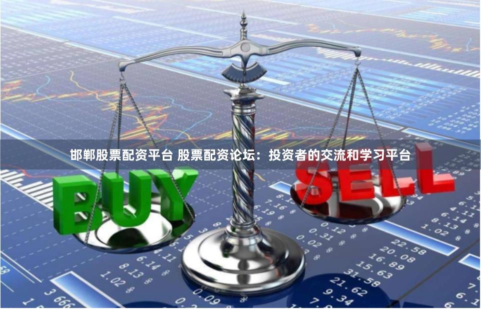 邯郸股票配资平台 股票配资论坛：投资者的交流和学习平台