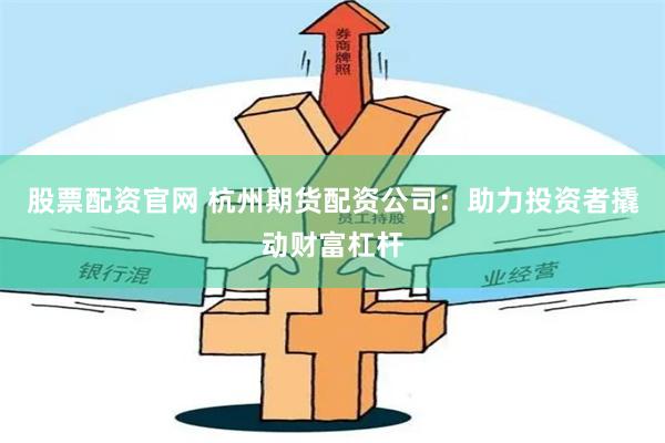 股票配资官网 杭州期货配资公司：助力投资者撬动财富杠杆