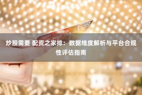 炒股需要 配资之家排：数据维度解析与平台合规性评估指南