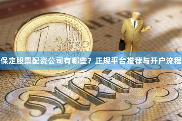 保定股票配资公司有哪些？正规平台推荐与开户流程