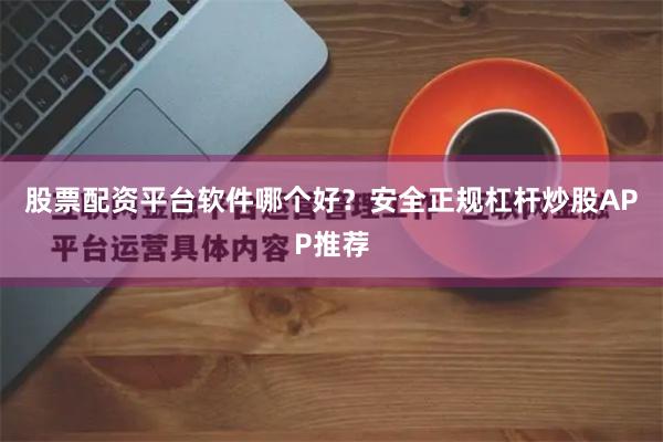股票配资平台软件哪个好？安全正规杠杆炒股APP推荐