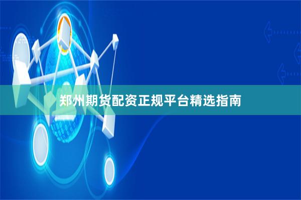 郑州期货配资正规平台精选指南