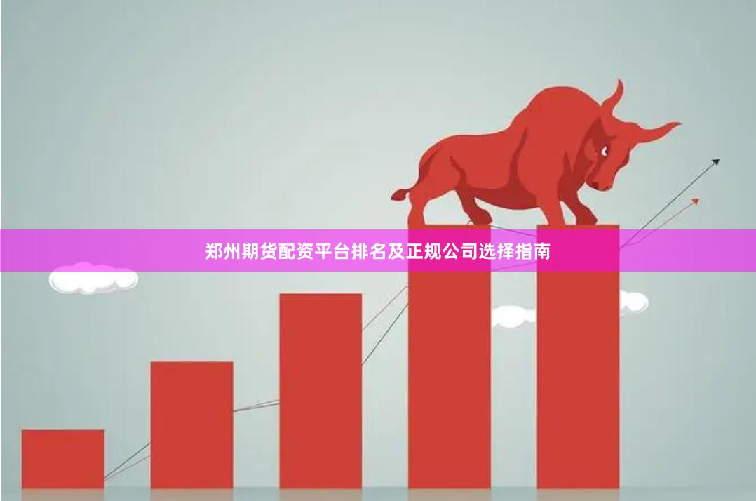 郑州期货配资平台排名及正规公司选择指南