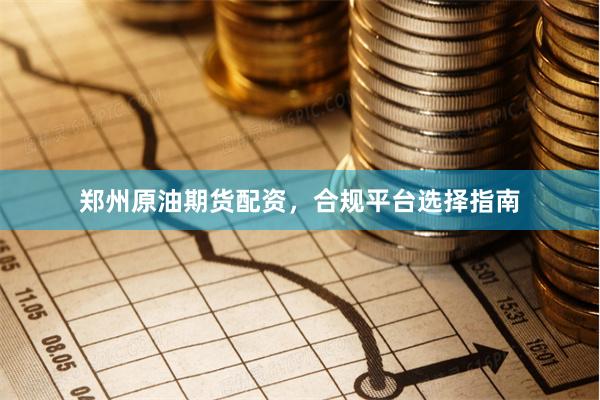 郑州原油期货配资，合规平台选择指南