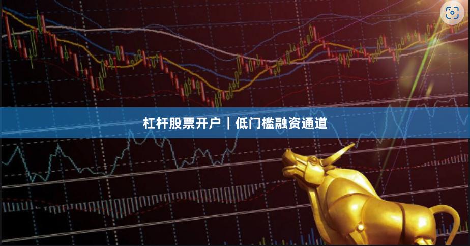 杠杆股票开户｜低门槛融资通道