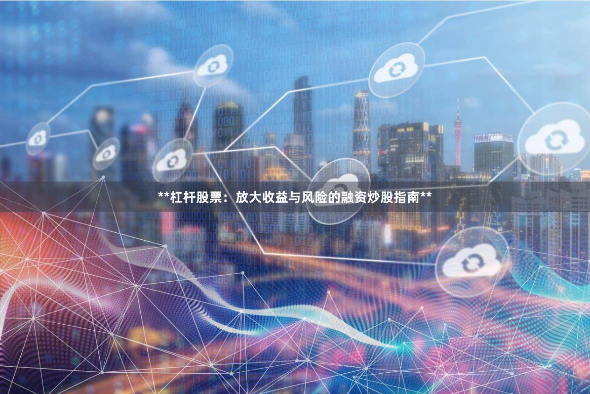 **杠杆股票：放大收益与风险的融资炒股指南**
