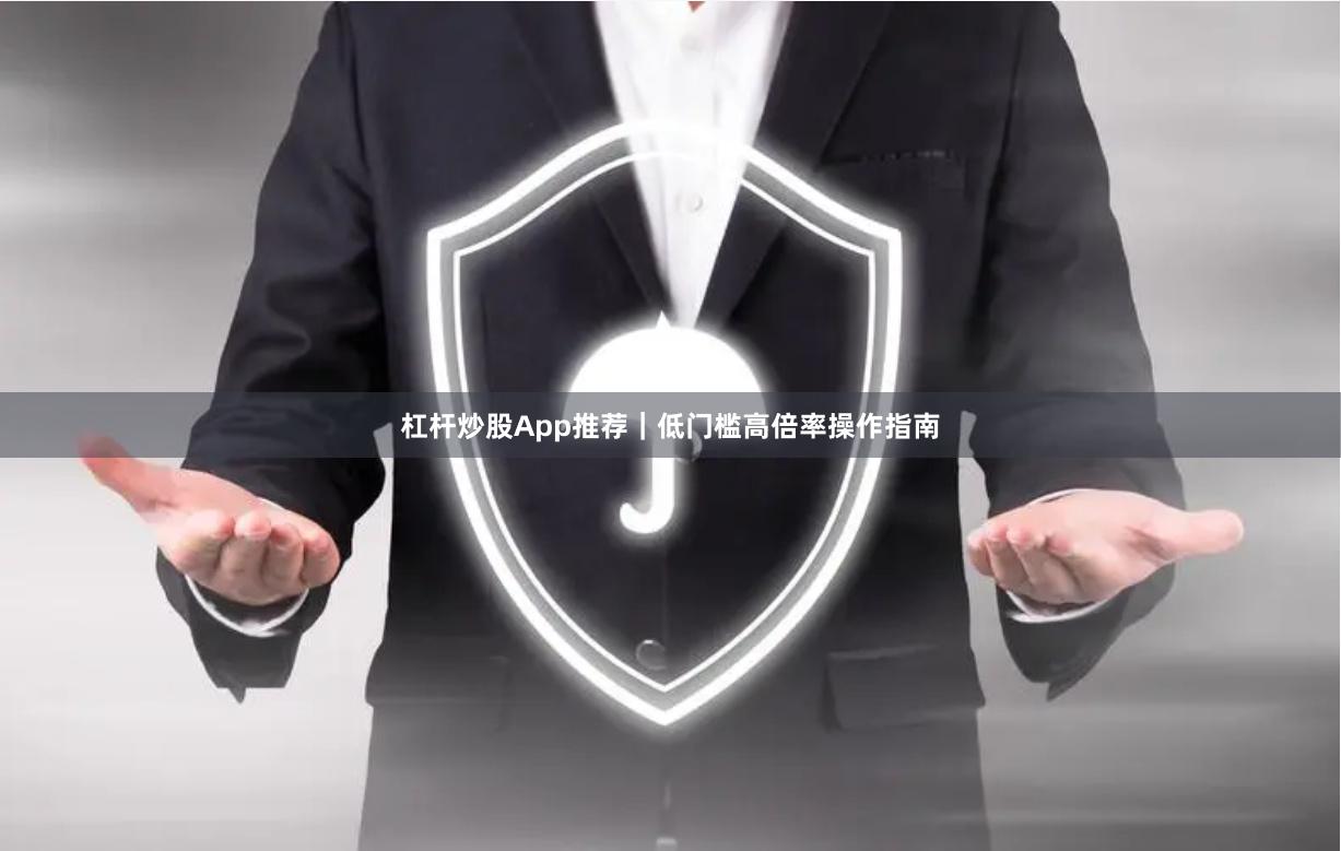 杠杆炒股App推荐｜低门槛高倍率操作指南