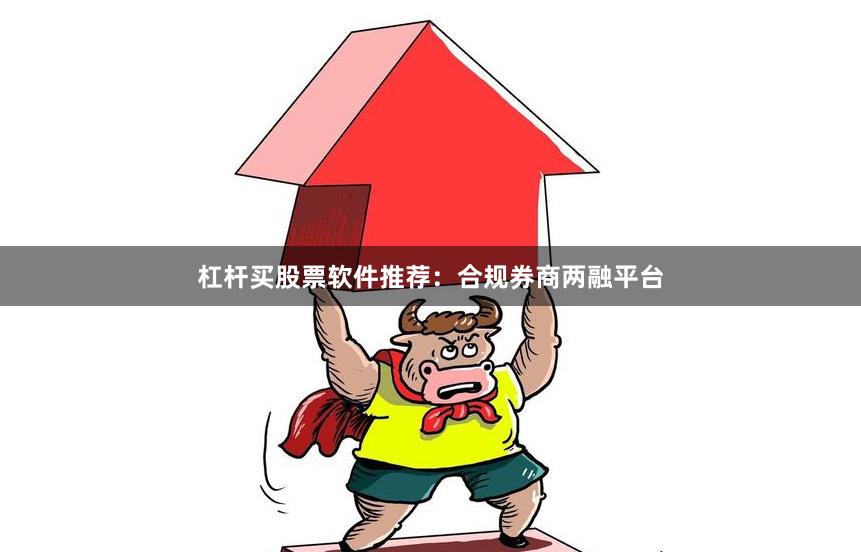 杠杆买股票软件推荐：合规券商两融平台