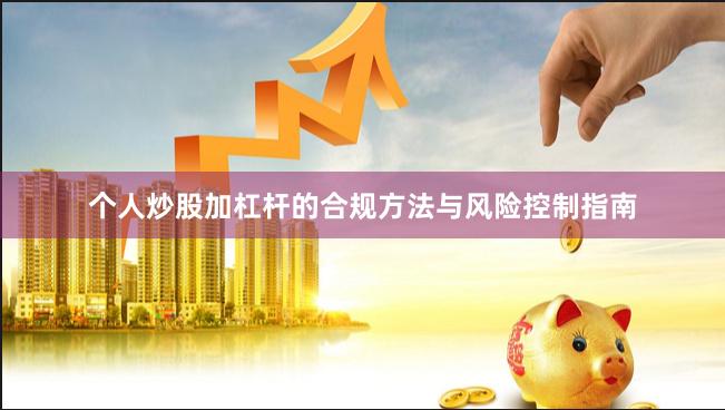 个人炒股加杠杆的合规方法与风险控制指南