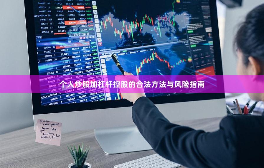 个人炒股加杠杆控股的合法方法与风险指南