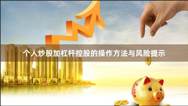 个人炒股加杠杆控股的操作方法与风险提示
