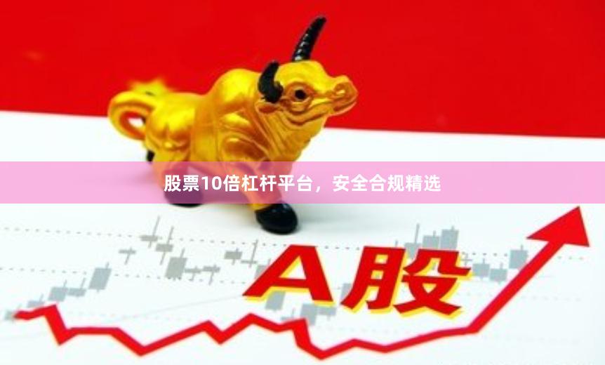 股票10倍杠杆平台，安全合规精选