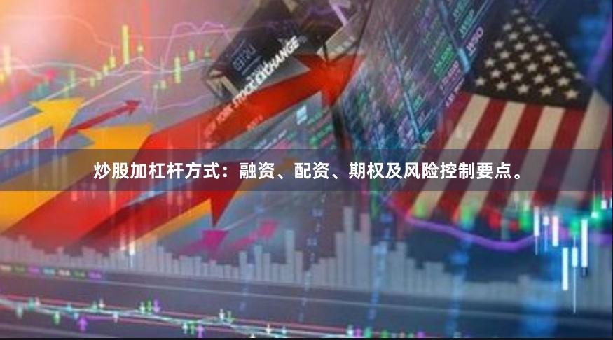 炒股加杠杆方式:融资、配资、期权及风险控制要点。