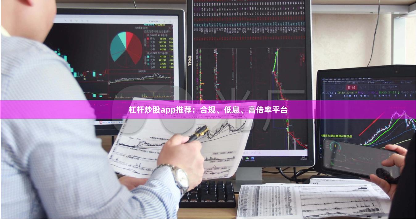 杠杆炒股app推荐：合规、低息、高倍率平台