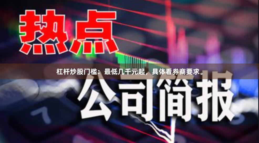杠杆炒股门槛：最低几千元起，具体看券商要求。