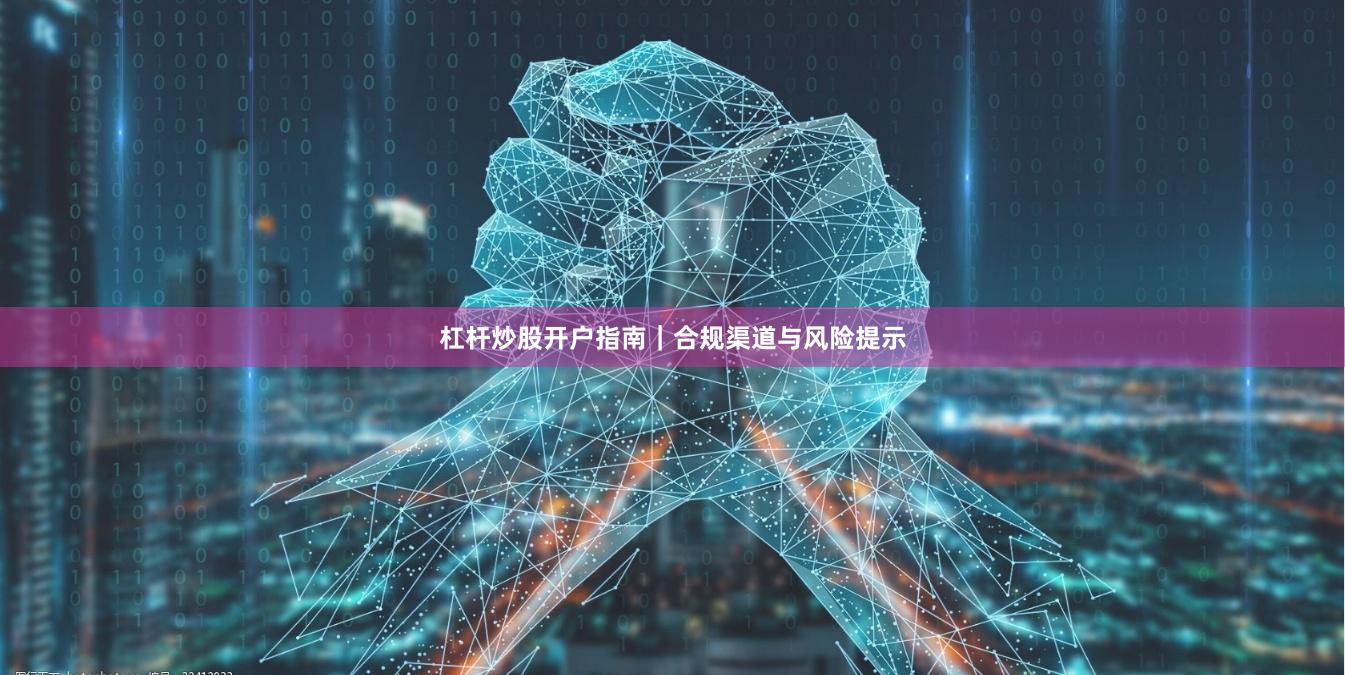 杠杆炒股开户指南｜合规渠道与风险提示