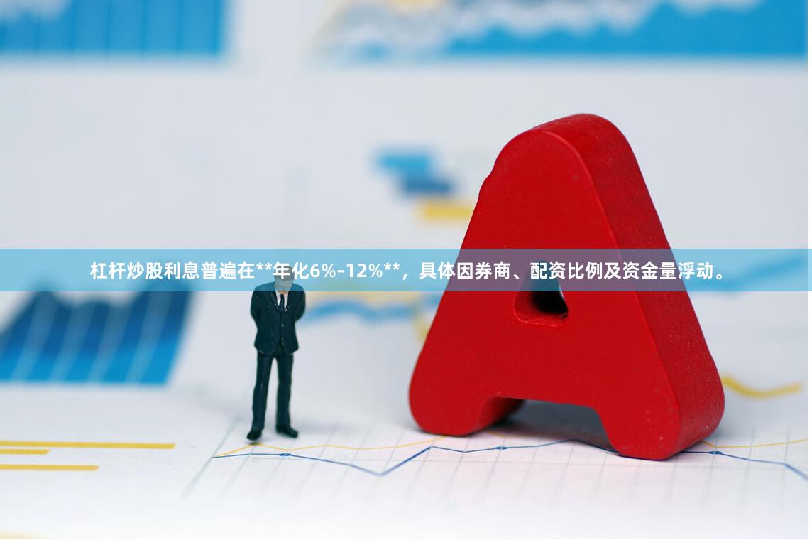 杠杆炒股利息普遍在**年化6%-12%**,具体因券商、配资比例及资金量浮动。