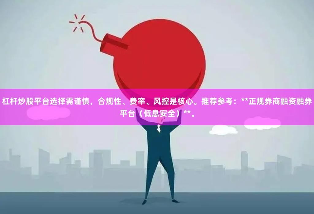 杠杆炒股平台选择需谨慎，合规性、费率、风控是核心。推荐参考：**正规券商融资融券平台（低息安全）**。