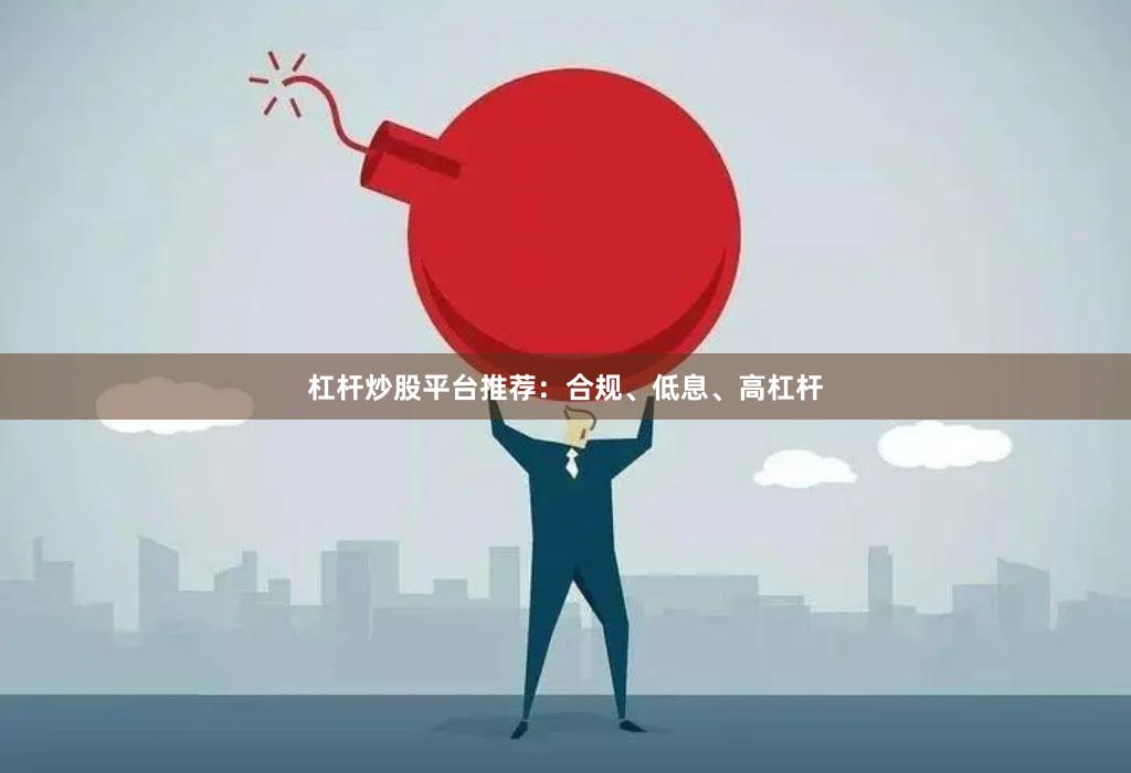 杠杆炒股平台推荐：合规、低息、高杠杆