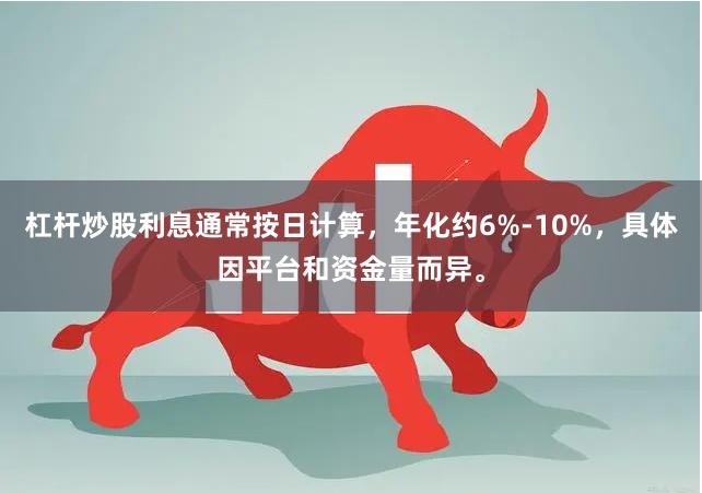 杠杆炒股利息通常按日计算，年化约6%-10%，具体因平台和资金量而异。