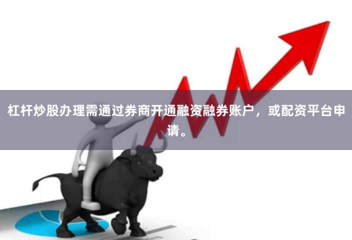 杠杆炒股办理需通过券商开通融资融券账户，或配资平台申请。