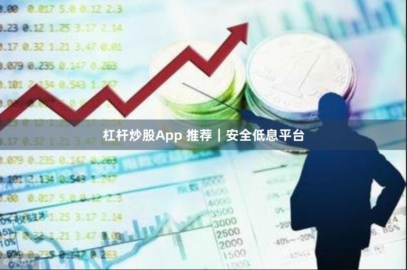 杠杆炒股App 推荐｜安全低息平台