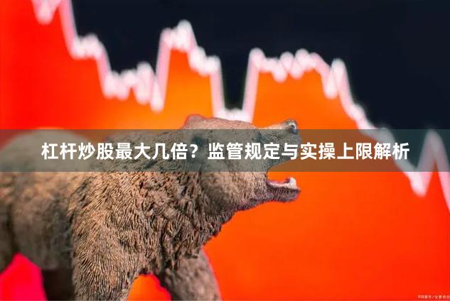 杠杆炒股最大几倍？监管规定与实操上限解析
