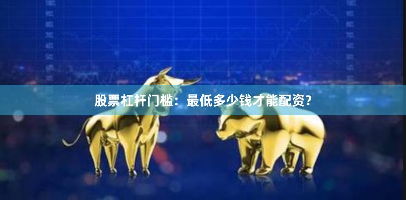 股票杠杆门槛：最低多少钱才能配资？