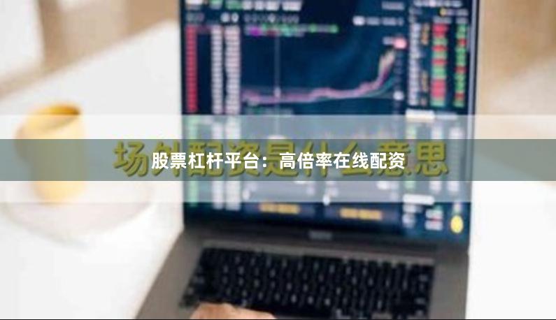 股票杠杆平台：高倍率在线配资